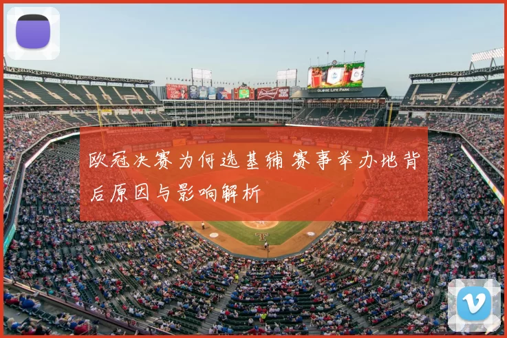 欧冠决赛为何选基辅 赛事举办地背后原因与影响解析