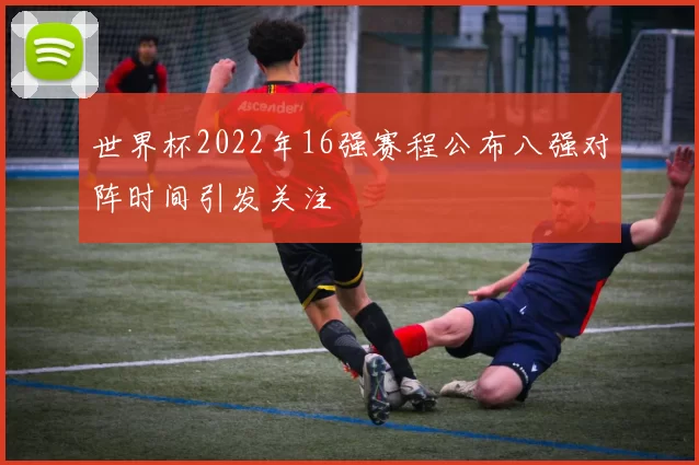 世界杯2022年16强赛程公布八强对阵时间引发关注