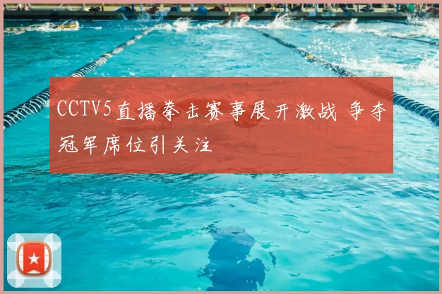 CCTV5直播拳击赛事展开激战 争夺冠军席位引关注