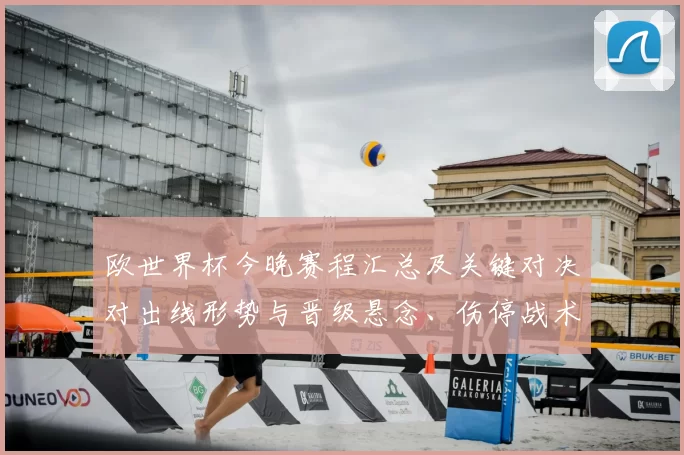 欧世界杯今晚赛程汇总及关键对决对出线形势与晋级悬念、伤停战术看点