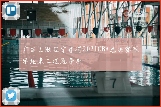 广东击败辽宁夺得2021CBA总决赛冠军结束三连冠争夺
