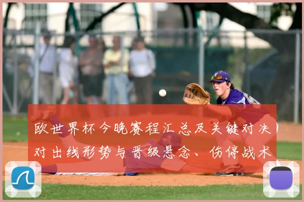 欧世界杯今晚赛程汇总及关键对决对出线形势与晋级悬念、伤停战术看点