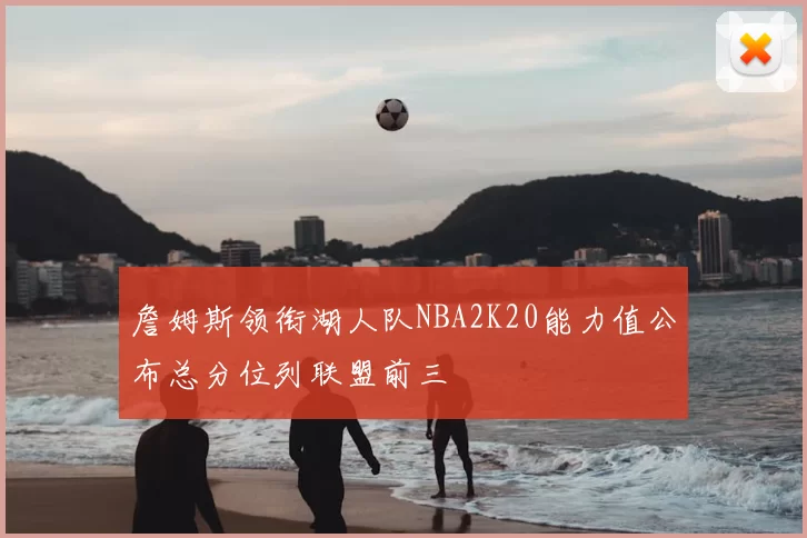 詹姆斯领衔湖人队NBA2K20能力值公布总分位列联盟前三