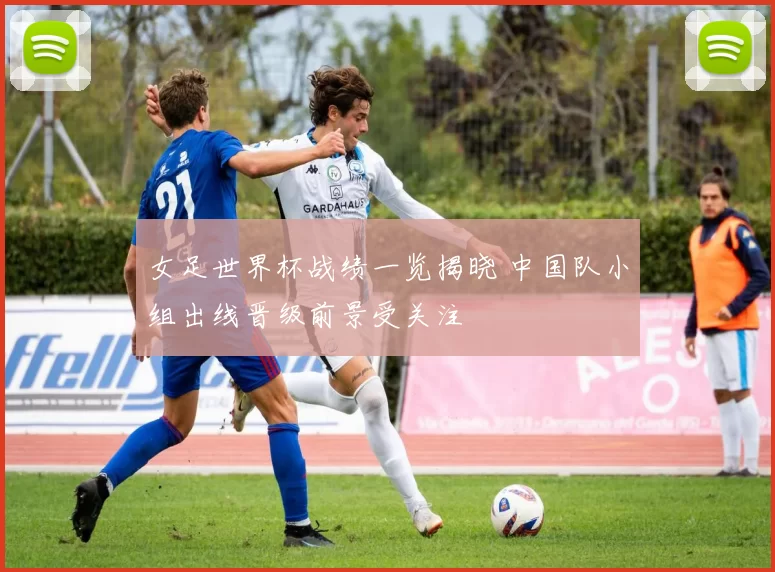 女足世界杯战绩一览揭晓 中国队小组出线晋级前景受关注