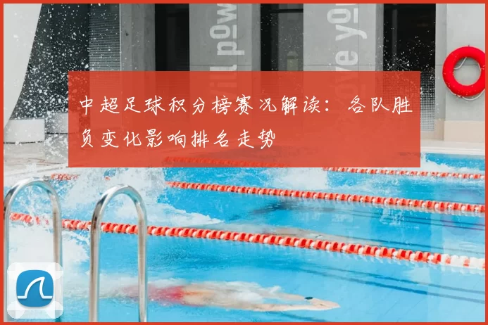 中超足球积分榜赛况解读:各队胜负变化影响排名走势