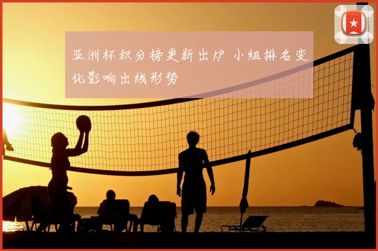 亚洲杯积分榜更新出炉 小组排名变化影响出线形势