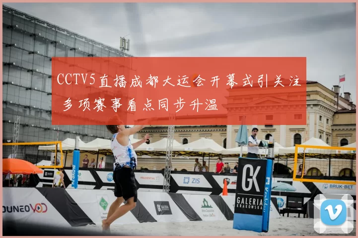 CCTV5直播成都大运会开幕式引关注 多项赛事看点同步升温