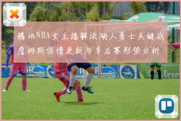 腾讯NBA女主播解读湖人勇士关键战詹姆斯伤情更新与季后赛形势分析