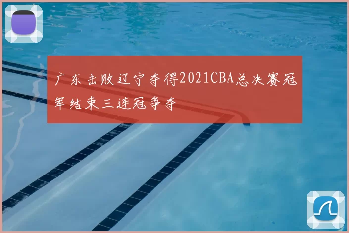 广东击败辽宁夺得2021CBA总决赛冠军结束三连冠争夺