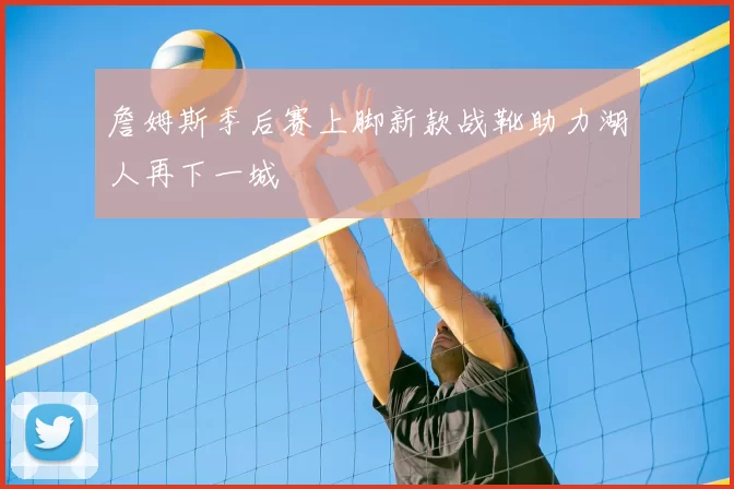 詹姆斯季后赛上脚新款战靴助力湖人再下一城