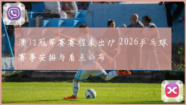 澳门冠军赛赛程表出炉 2026乒乓球赛事安排与看点公布