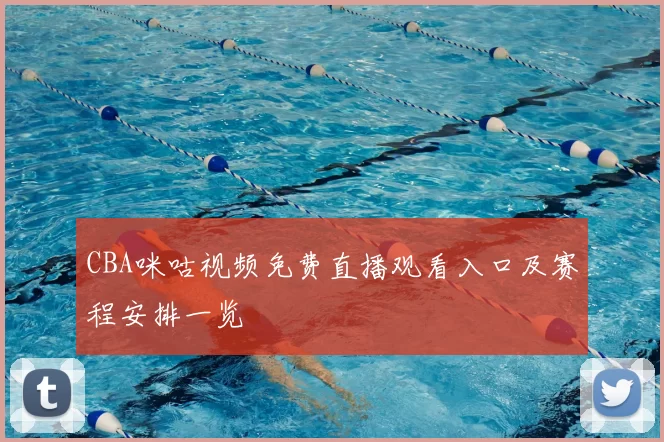 CBA咪咕视频免费直播观看入口及赛程安排一览