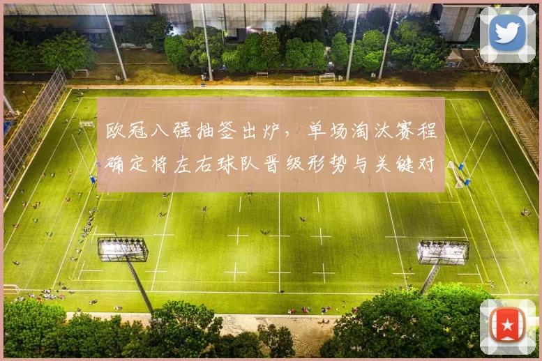 欧冠八强抽签出炉，单场淘汰赛程确定将左右球队晋级形势与关键对决