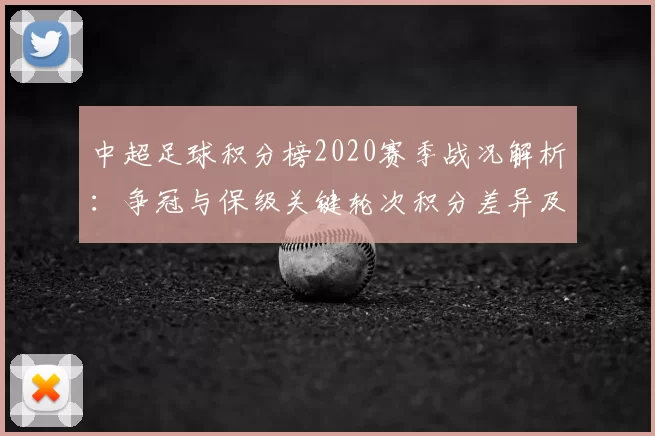 中超足球积分榜2020赛季战况解析:争冠与保级关键轮次积分差异及后续影响