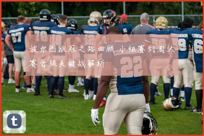 波尔图欧冠之路回顾 小组赛到淘汰赛晋级关键战解析