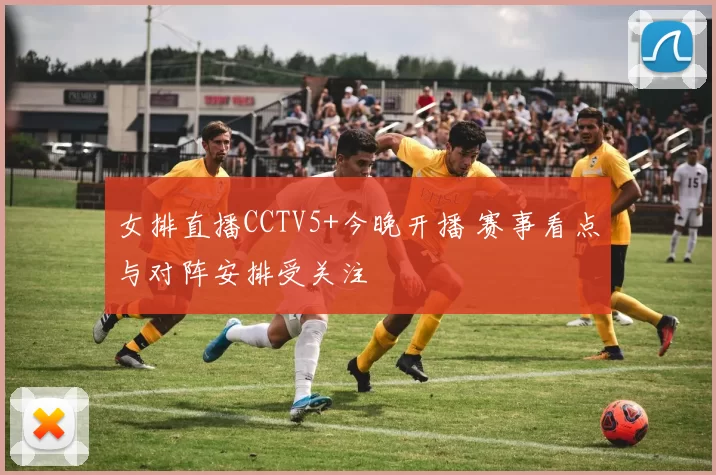 女排直播CCTV5+今晚开播 赛事看点与对阵安排受关注