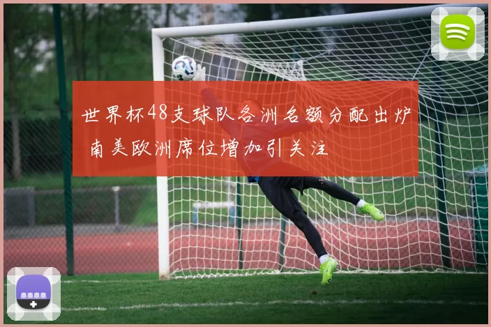 世界杯48支球队各洲名额分配出炉 南美欧洲席位增加引关注