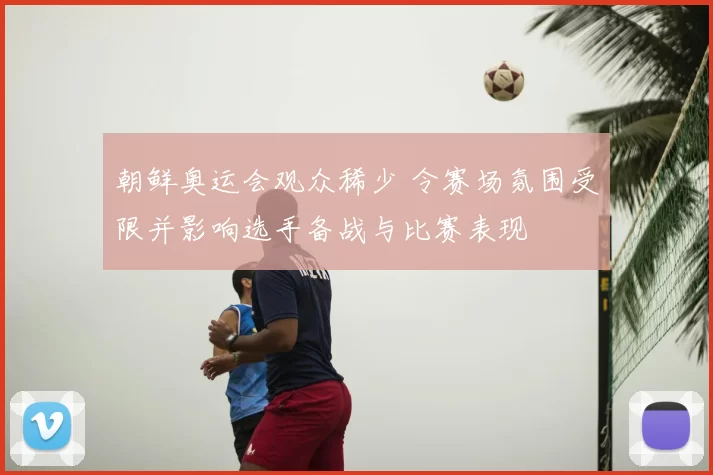 朝鲜奥运会观众稀少 令赛场氛围受限并影响选手备战与比赛表现