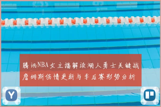 腾讯NBA女主播解读湖人勇士关键战詹姆斯伤情更新与季后赛形势分析