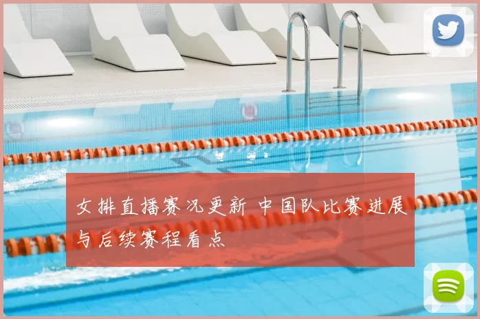女排直播赛况更新 中国队比赛进展与后续赛程看点