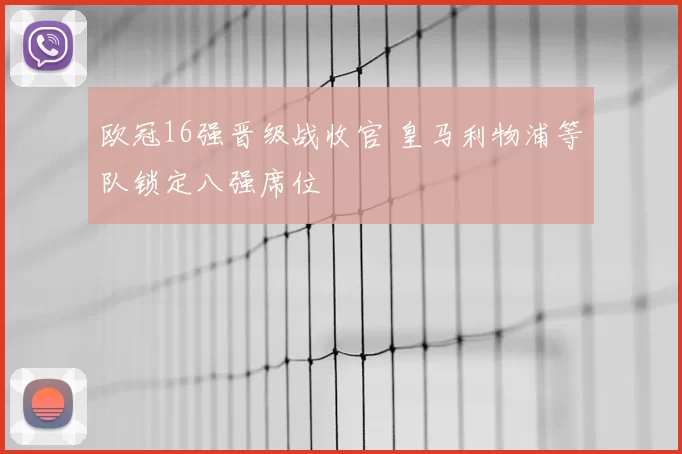欧冠16强晋级战收官 皇马利物浦等队锁定八强席位