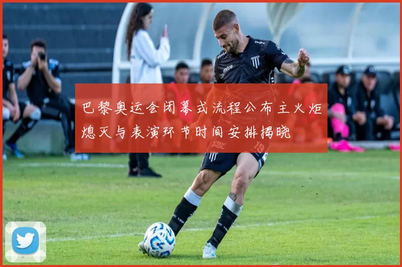 巴黎奥运会闭幕式流程公布主火炬熄灭与表演环节时间安排揭晓