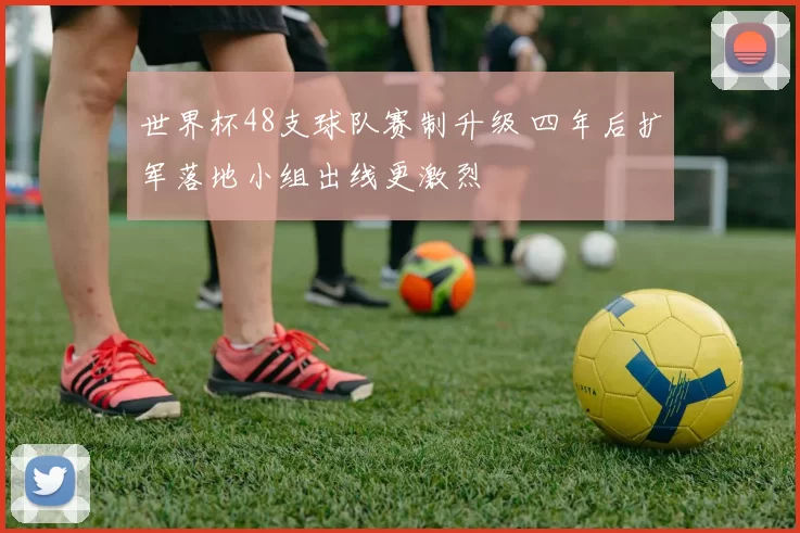 世界杯48支球队赛制升级 四年后扩军落地小组出线更激烈