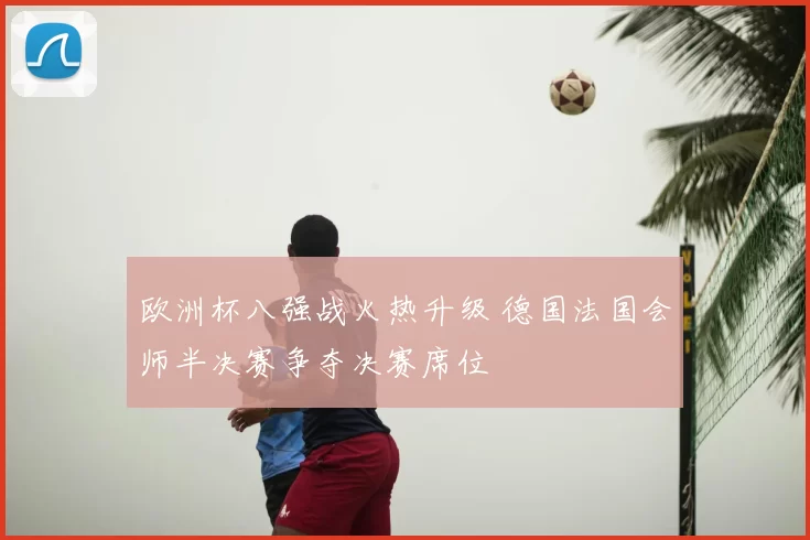 欧洲杯八强战火热升级 德国法国会师半决赛争夺决赛席位