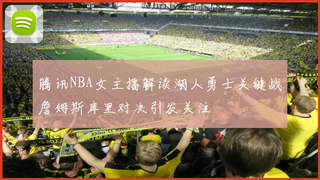 腾讯NBA女主播解读湖人勇士关键战詹姆斯库里对决引发关注