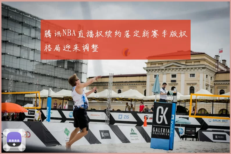 腾讯NBA直播权续约落定新赛季版权格局迎来调整
