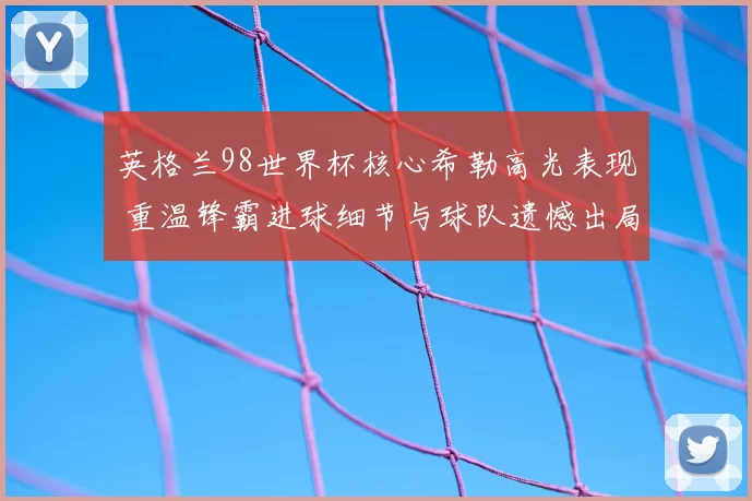 英格兰98世界杯核心希勒高光表现 重温锋霸进球细节与球队遗憾出局
