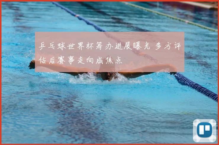 乒乓球世界杯筹办进展曝光 多方评估后赛事走向成焦点