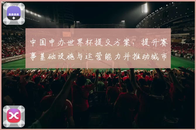 中国申办世界杯提交方案，提升赛事基础设施与运营能力并推动城市配套