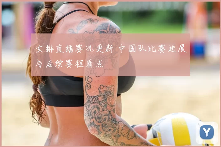 女排直播赛况更新 中国队比赛进展与后续赛程看点