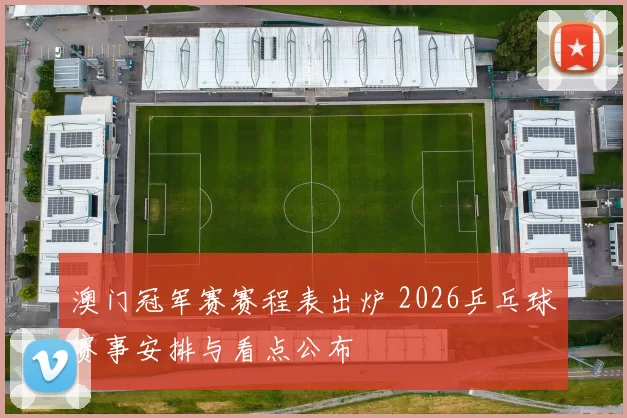 澳门冠军赛赛程表出炉 2026乒乓球赛事安排与看点公布