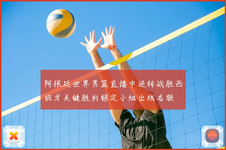 阿根廷世界男篮直播中逆转战胜西班牙关键胜利锁定小组出线名额