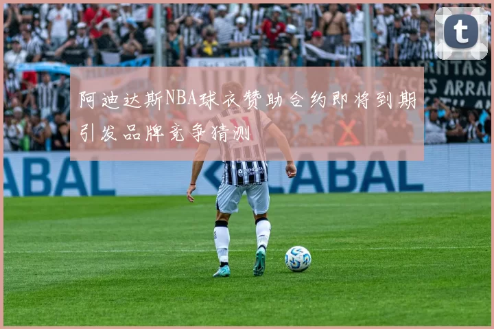 阿迪达斯NBA球衣赞助合约即将到期引发品牌竞争猜测