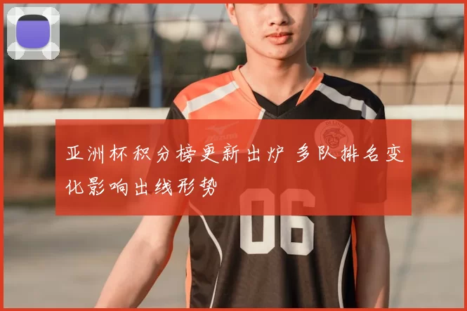 亚洲杯积分榜更新出炉 多队排名变化影响出线形势