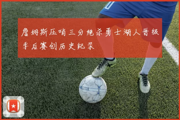 詹姆斯压哨三分绝杀勇士湖人晋级季后赛创历史纪录