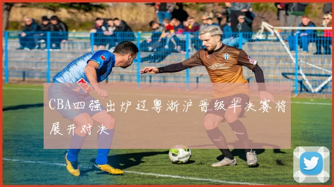 CBA四强出炉辽粤浙沪晋级半决赛将展开对决