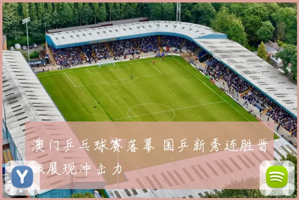 澳门乒乓球赛落幕 国乒新秀连胜晋级展现冲击力