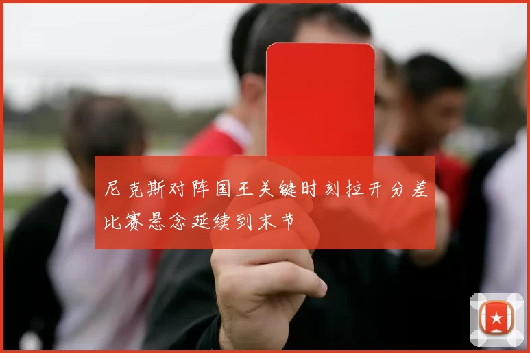 尼克斯对阵国王关键时刻拉开分差比赛悬念延续到末节