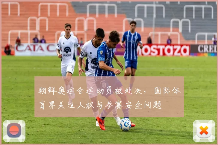 朝鲜奥运会运动员被处决，国际体育界关注人权与参赛安全问题