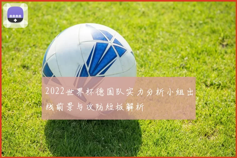 2022世界杯德国队实力分析小组出线前景与攻防短板解析