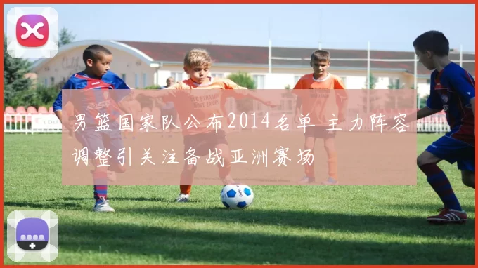 男篮国家队公布2014名单 主力阵容调整引关注备战亚洲赛场