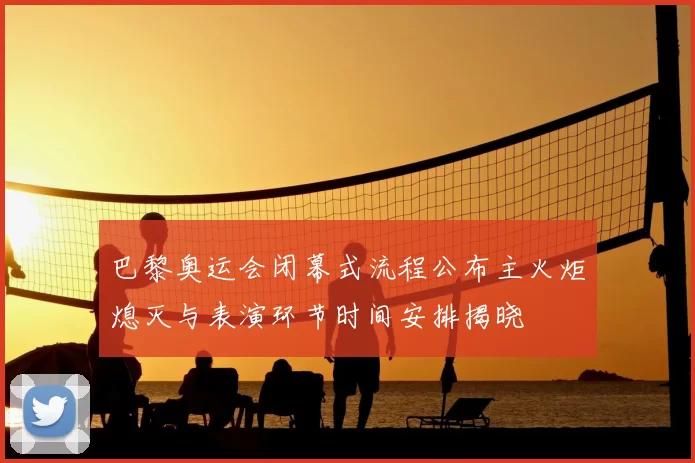 巴黎奥运会闭幕式流程公布主火炬熄灭与表演环节时间安排揭晓