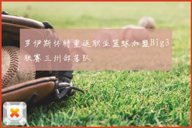 罗伊斯怀特重返职业篮球加盟Big3联赛三州部落队