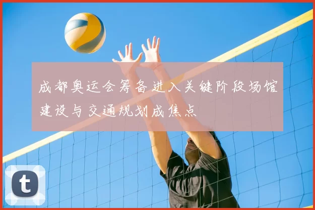 成都奥运会筹备进入关键阶段场馆建设与交通规划成焦点