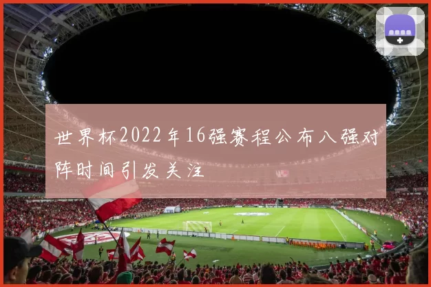 世界杯2022年16强赛程公布八强对阵时间引发关注