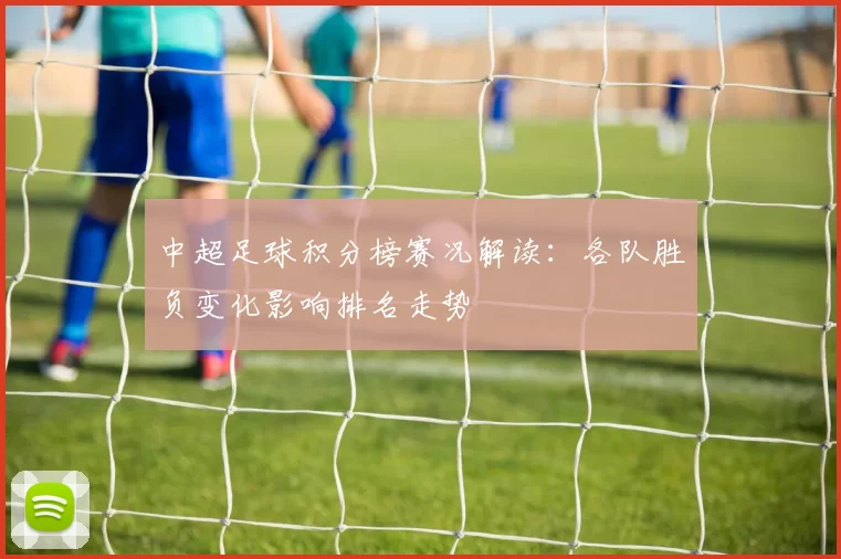 中超足球积分榜赛况解读:各队胜负变化影响排名走势